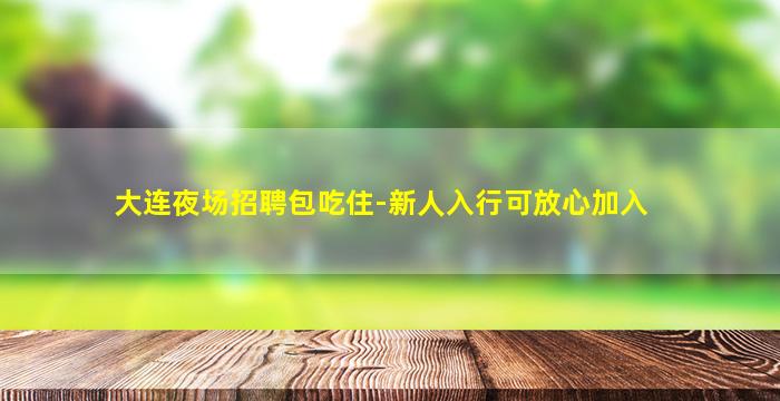 大连夜场招聘包吃住-新人入行可放心加入