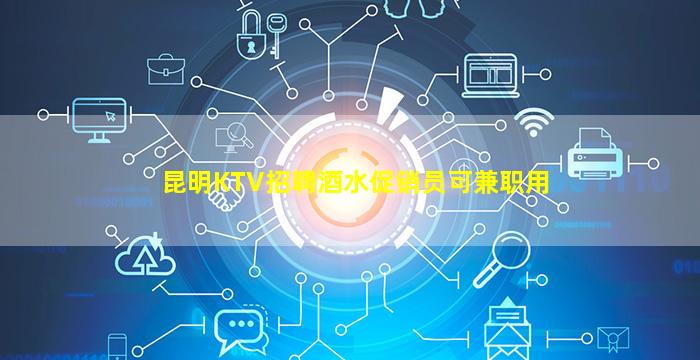 昆明KTV招聘酒水促销员可兼职用