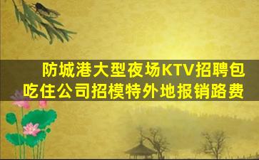 防城港大型夜场KTV招聘包吃住公司招模特外地报销路费